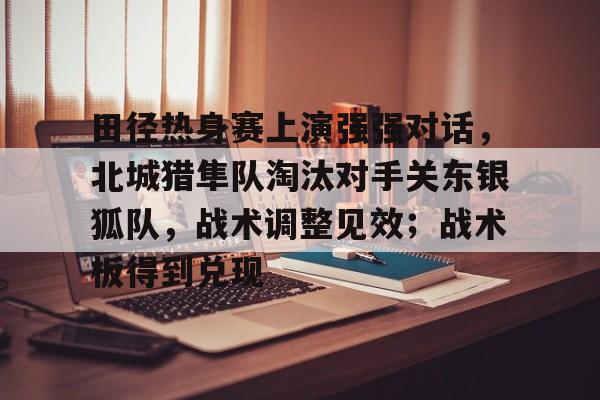 九游游戏-包含田径热身赛上演强强对话，北城猎隼队淘汰对手关东银狐队，战术调整见效；战术板得到兑现的词条