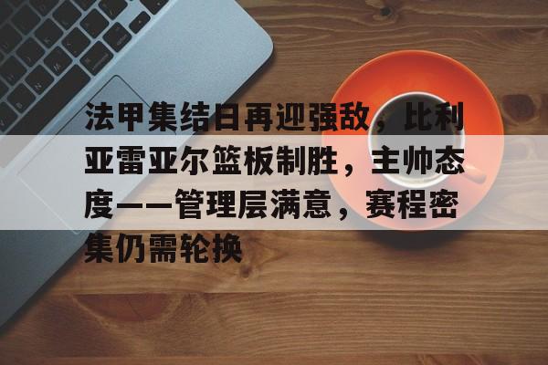 九游-法甲集结日再迎强敌，比利亚雷亚尔篮板制胜，主帅态度——管理层满意，赛程密集仍需轮换(吉尔巴里斯vs)