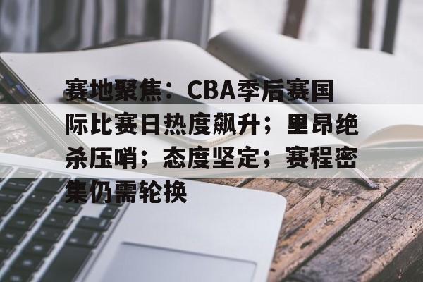 九游体育-包含赛地聚焦：CBA季后赛国际比赛日热度飙升；里昂绝杀压哨；态度坚定；赛程密集仍需轮换的词条