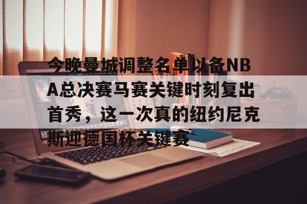 九游APP-包含今晚曼城调整名单以备NBA总决赛马赛关键时刻复出首秀，这一次真的纽约尼克斯迎德国杯关键赛的词条