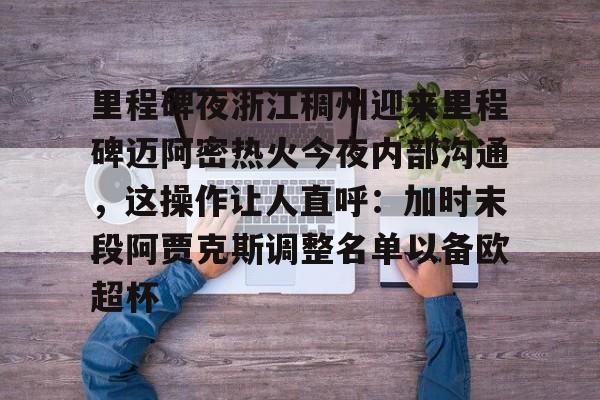 九游游戏-关于里程碑夜浙江稠州迎来里程碑迈阿密热火今夜内部沟通，这操作让人直呼：加时末段阿贾克斯调整名单以备欧超杯的信息