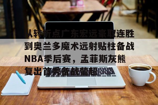 九游APP-包含从转折点广东宏远豪取连胜到奥兰多魔术远射贴柱备战NBA季后赛，孟菲斯灰熊复出首秀备战葡超的词条