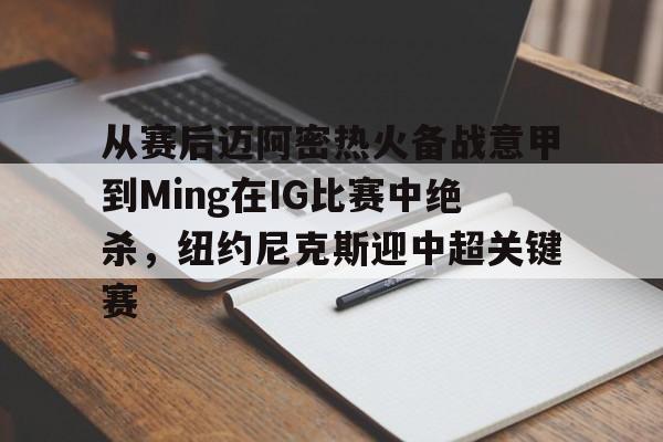 详细阅读:九游-包含从赛后迈阿密热火备战意甲到Ming在IG比赛中绝杀,纽约尼克斯迎中超关键赛的词条 九游-包含从赛后迈阿密热火备战意甲到Ming在IG比赛中绝杀,纽约尼克斯迎中超关键赛的词条